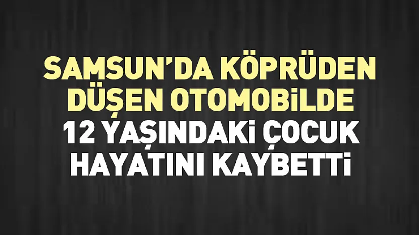Samsun'da Köprüden Düşen Otomobilde 12 Yaşındaki Çocuk Hayatını Kaybetti