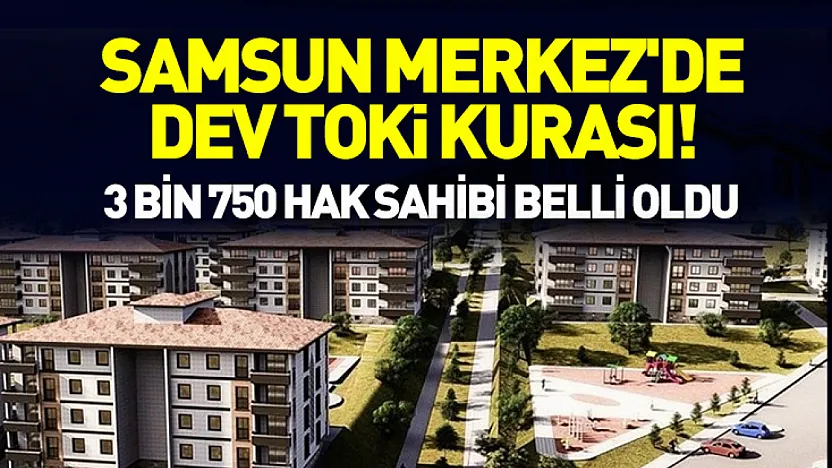 Samsun Merkez'de dev TOKİ kurası! 3 Bin 750 hak sahibi belli oldu
