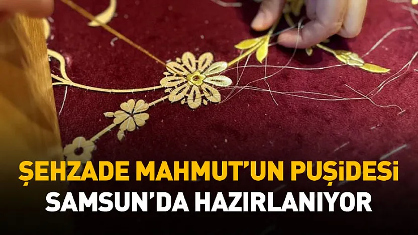 Şehzade Mahmut'un puşidesi Samsun'da hazırlanıyor