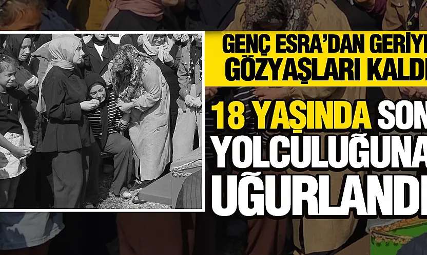 18 yaşındaki Esra son yolculuğuna uğurlandı