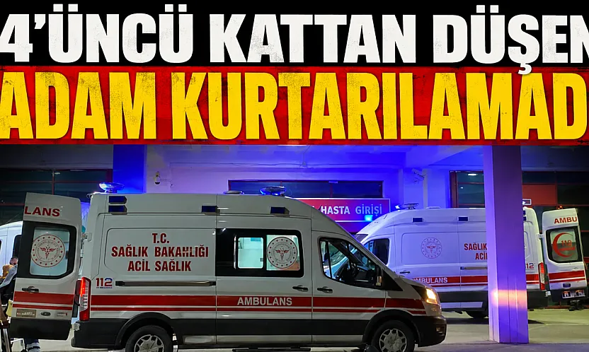 4'üncü kattan düşen adam yaşam savaşını kaybetti
