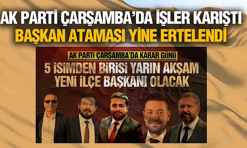 AK Parti Çarşamba İlçe Başkanlığı Ataması Ertelendi! Gözler Genel Merkezde