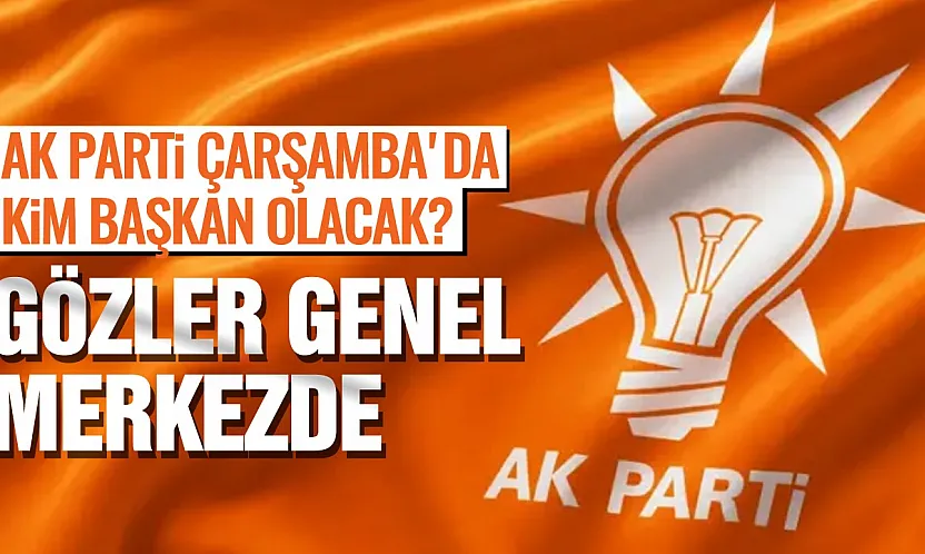 AK Parti'de Gözler Çarşamba'da! İlçe Başkanlığı Ataması İçin Kritik Hafta