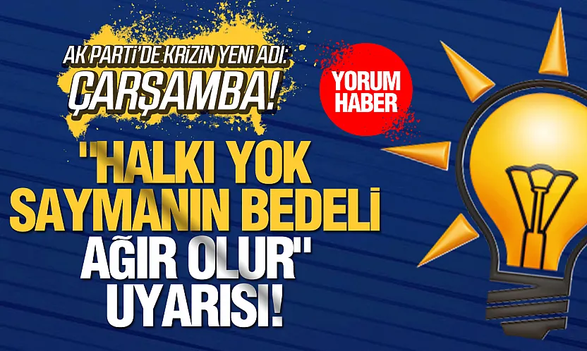 AK PARTİ'DE KRİZİN YENİ ADI: ÇARŞAMBA!  'HALKI YOK SAYMANIN BEDELİ AĞIR OLUR' UYARISI!