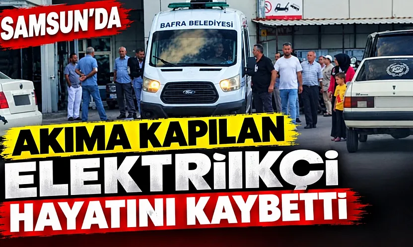 Bafra'da akıma kapılan elektrikçi hayatını kaybetti