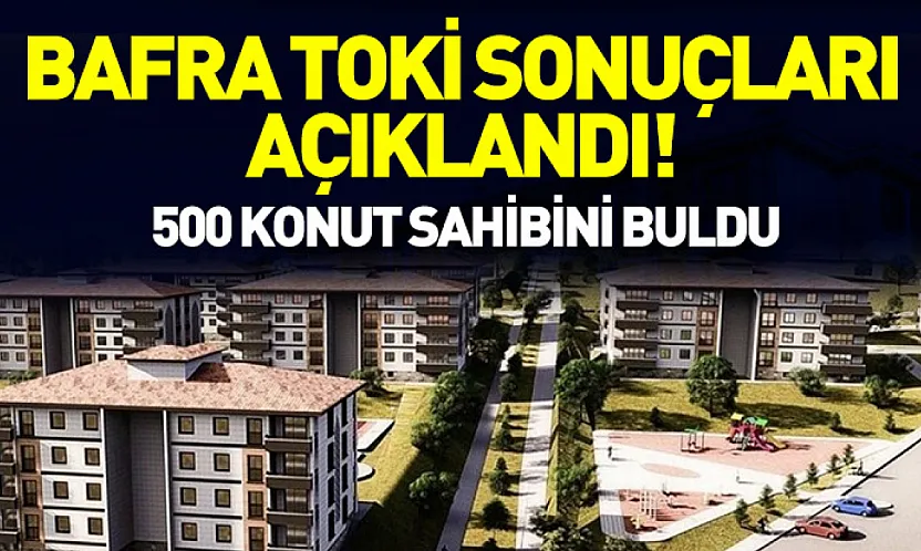 Bafra TOKİ Sonuçları Açıklandı! 500 Konut Sahibini Buldu