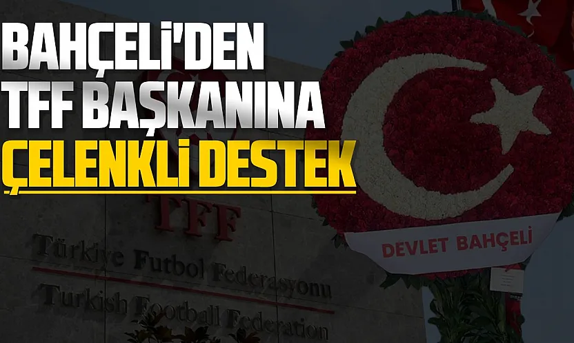 Bahçeli'den TFF Başkanı Hacıosmanoğlu'na çelenkli destek