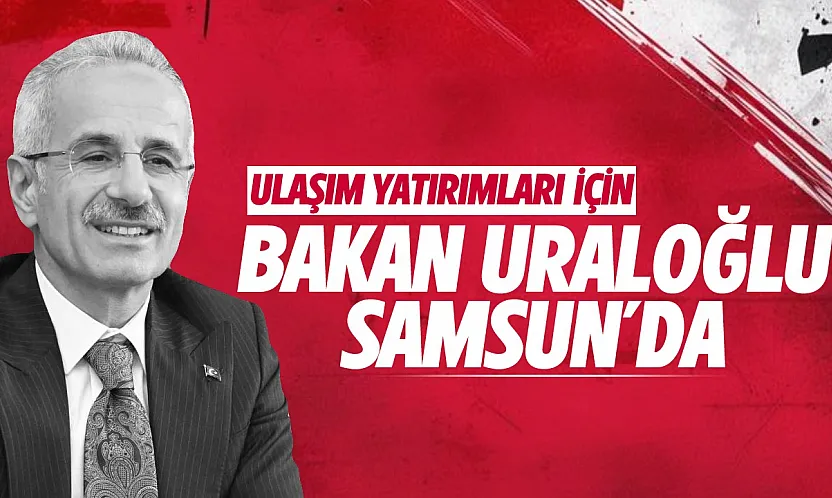 Bakan Uraloğlu 3 Eylül'de Samsun'da ulaşım projelerinin temelini atacak