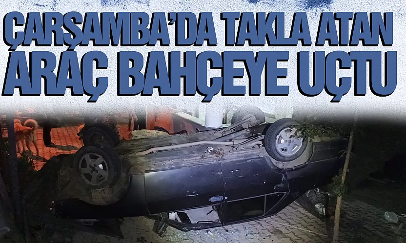 Çarşamba'da Takla Atan Otomobil Evin Bahçesine Uçtu