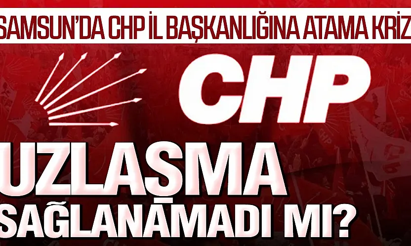 CHP Samsun'da Gözler Genel Merkezde Atama Neden Ertelendi?