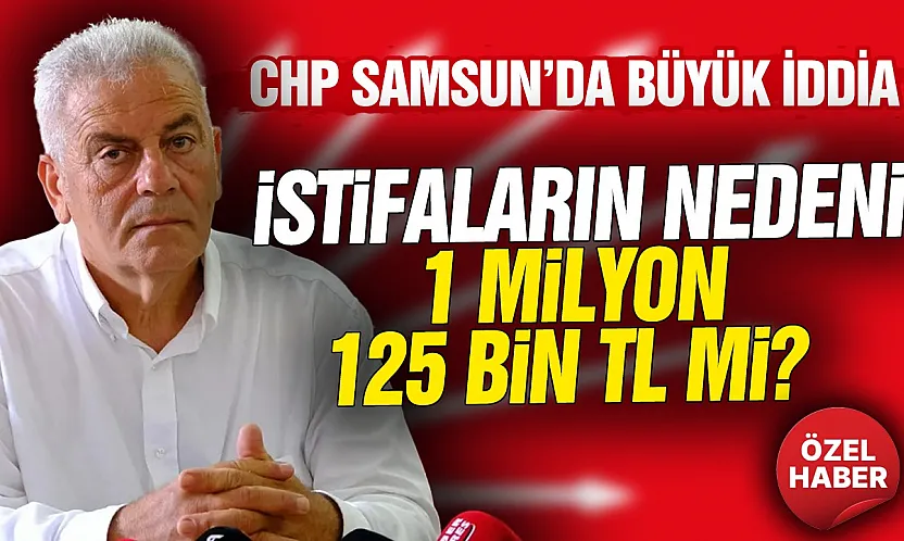 CHP Samsun'da istifanın nedeni 1 Milyon 125 Bin TL'mi?
