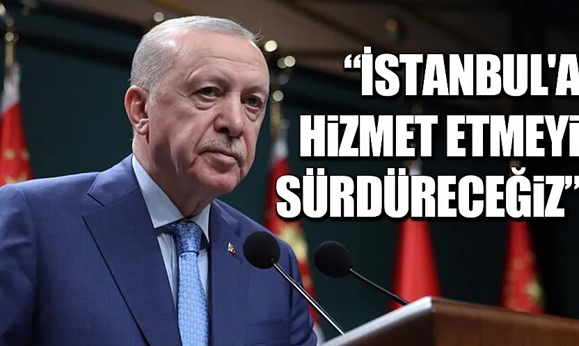 Cumhurbaşkanı Erdoğan: İstanbul'a hizmet etmeyi sürdüreceğiz