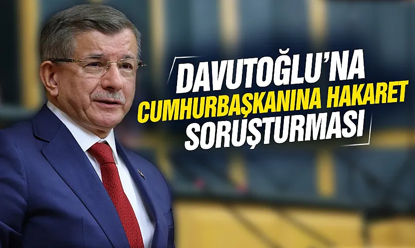 Davutoğlu hakkında Cumhurbaşkanına hakaret soruşturması