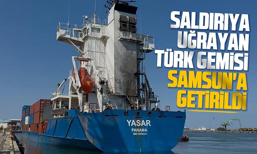 Dron saldırısına uğrayan Türk gemisi Samsun Limanı'na getirildi