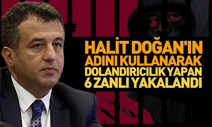 Halit Doğan'ın adını kullanarak dolandırıcılık yapan 6 zanlı yakalandı