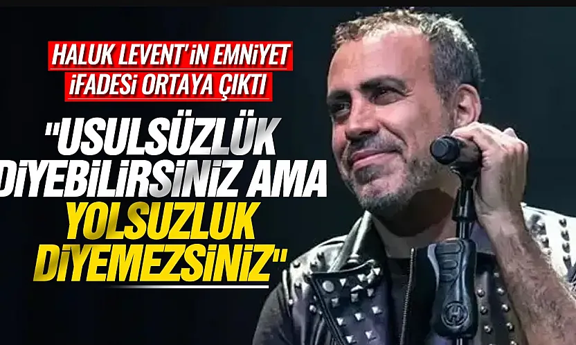 Haluk Levent'in emniyet ifadesi ortaya çıktı: 'Usulsüzlük diyebilirsiniz ama yolsuzluk diyemezsiniz'