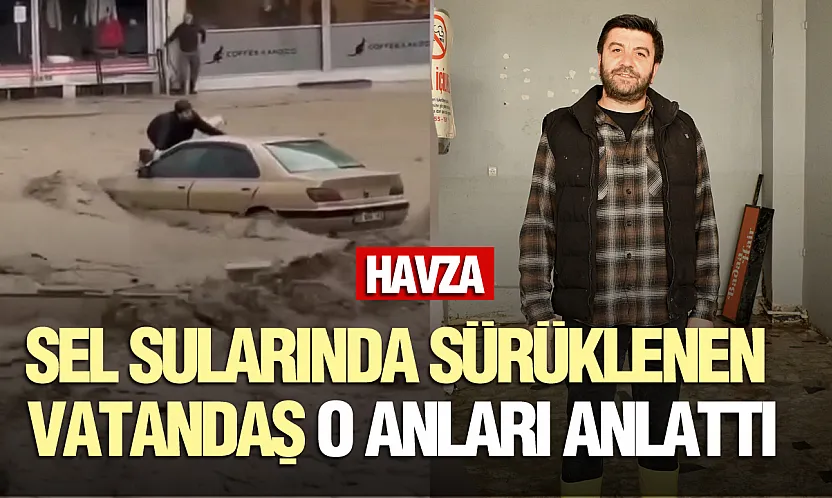 Havza'da sel sularına kapılan vatandaş yaşadıklarını anlattı