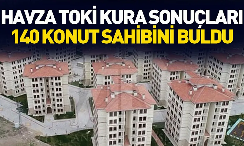 Havza TOKİ Kura Sonuçları: 140 Konut Sahibini Buldu