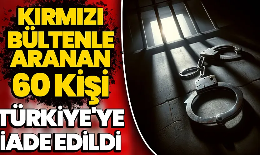 Kırmızı bültenle aranan 16 suçlu dahil 60 kişi Türkiye'ye iade edildi