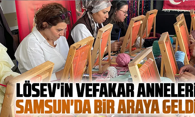 LÖSEV'in 'Vefakar Anneleri' Samsun'da buluştu