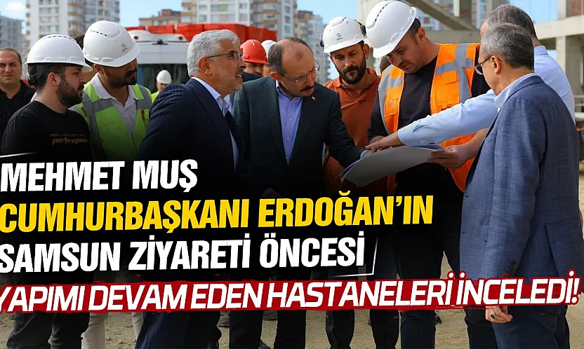 Mehmet Muş, Atakum ve Tekkeköy Hastanelerini inceledi