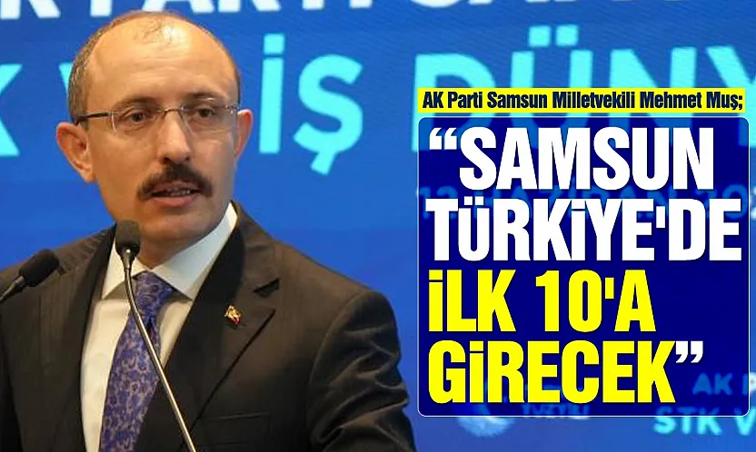 Mehmet Muş: 'Samsun Sanayi Kentlerini Geride Bırakacak'
