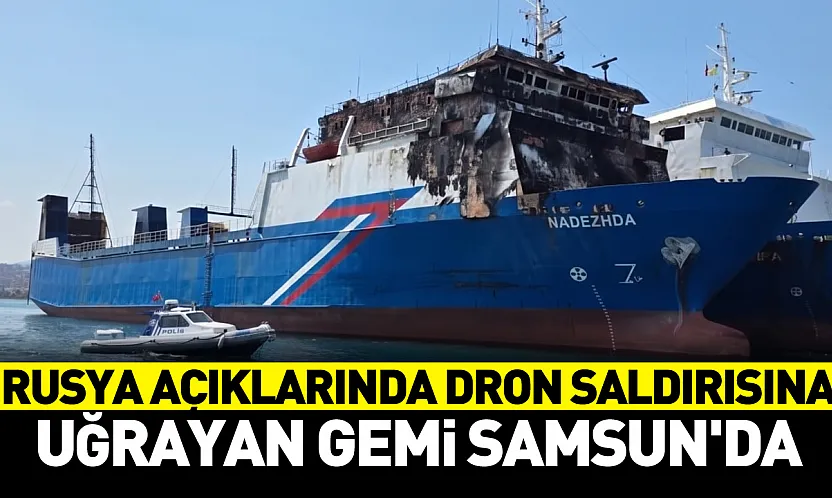 Novorossiysk Açıklarında Dron Saldırısına Uğrayan Nadezhda Gemisi Samsun'a Getirildi