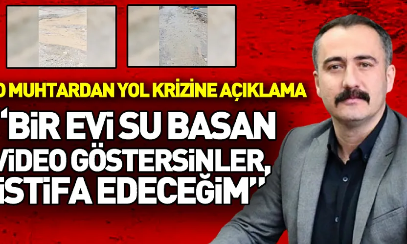 O muhtardan yol krizine açıklama  'Bir Evi Su Basan Video Göstersinler, İstifa Edeceğim'
