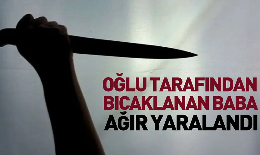 Oğlu tarafından bıçaklanan baba ağır yaralandı