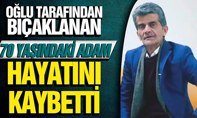Oğlunun bıçakladığı 70 yaşındaki baba hayatını kaybetti