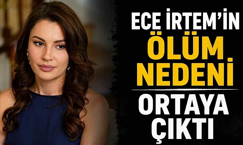 Oyuncu Ece İrtem'in ölüm nedeni belli oldu