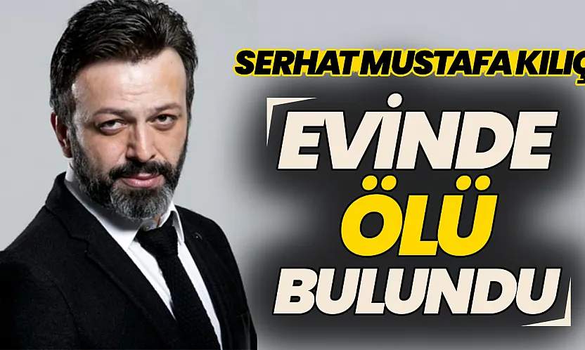 Oyuncu Serhat Mustafa Kılıç evinde ölü bulundu