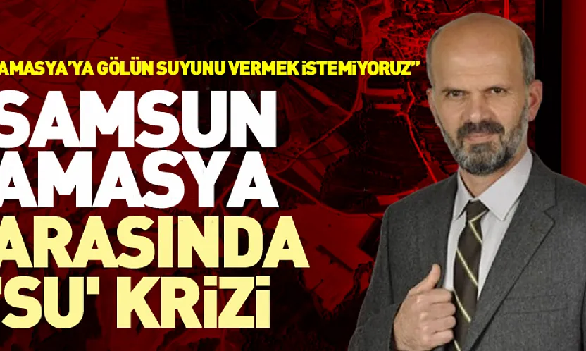 Samsun-Amasya Arasında 'Su' Krizi 'Amasya'ya gölün suyunu vermek istemiyoruz'