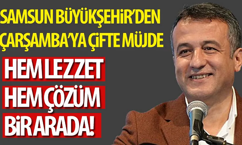 Samsun Büyükşehir'den Çarşamba'ya Çifte Müjde: Hem Lezzet Hem Çözüm Bir Arada!