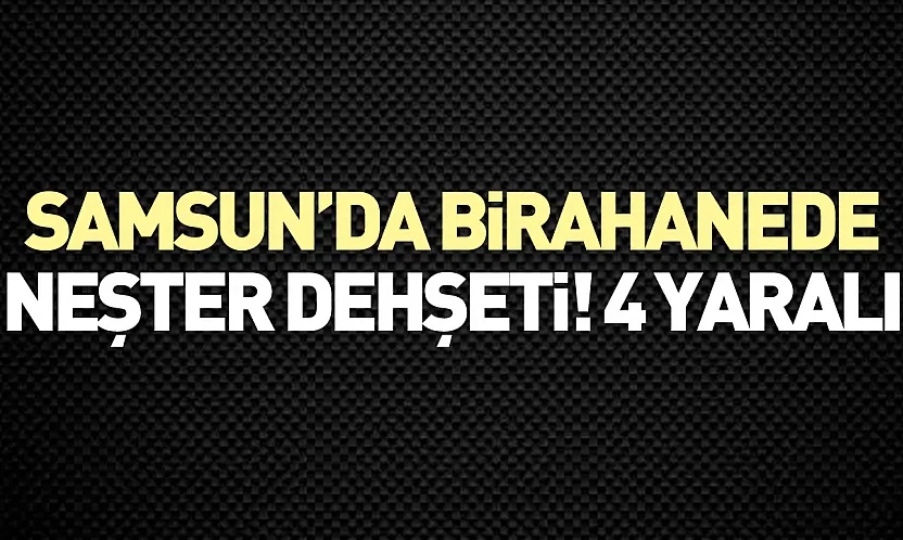 Samsun'da Birahanede neşterli saldırı! 4 kişi yaralandı