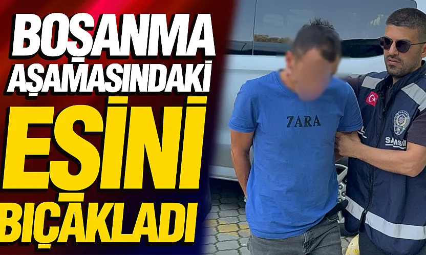 Samsun'da boşanmak üzere olduğu eşini bıçakla yaraladı