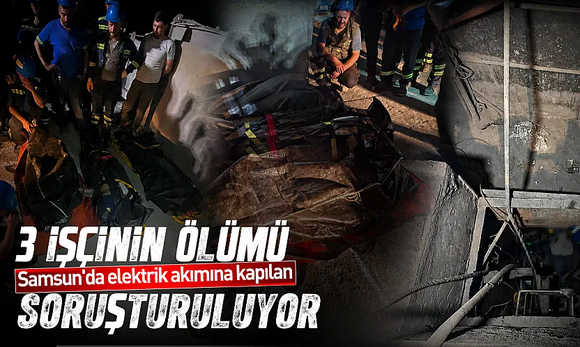 Samsun'da elektrik akımına kapılan 3 işçinin ölümü soruşturuluyor