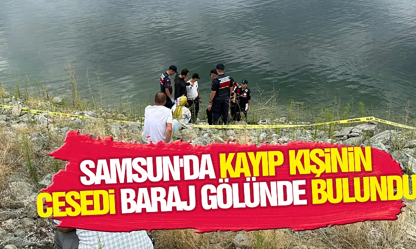 Samsun'da kayıp kişinin cesedi baraj gölünde bulundu