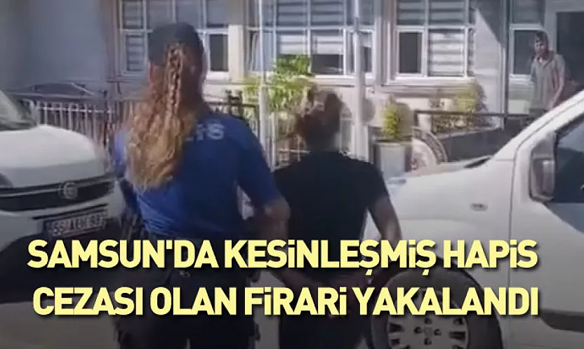 Samsun'da Kesinleşmiş Hapis Cezası Olan Firari Yakalandı