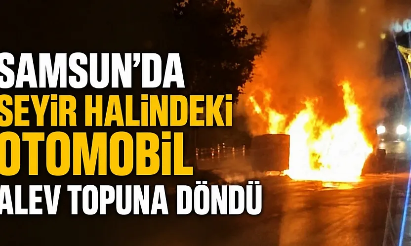 Samsun'da seyir halindeki otomobil alev topuna döndü