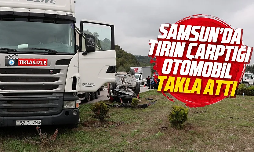 Samsun'da TIR'ın çarptığı otomobil takla attı sürücü hastaneye kaldırıldı
