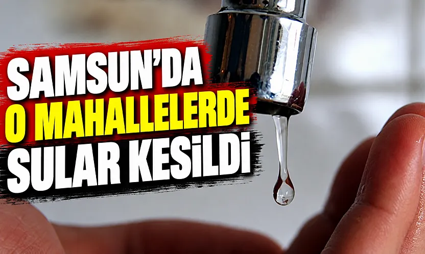 Samsun'da üç mahalleyi etkileyen su kesintisi