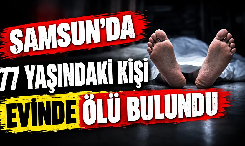 Samsun'da yalnız yaşadığı evde cansız bedeni bulundu