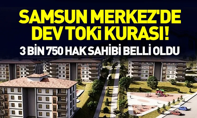 Samsun Merkez'de dev TOKİ kurası! 3 Bin 750 hak sahibi belli oldu