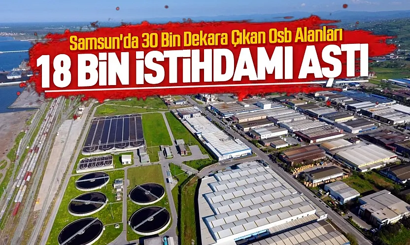 Samsun sanayisinde rekor büyüme ile OSB alanı üçe katlandı ve istihdam 18 bini aştı