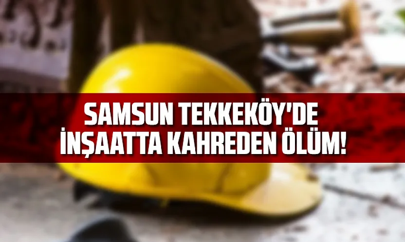 Samsun Tekkeköy'de İnşaatta Kahreden Ölüm!
