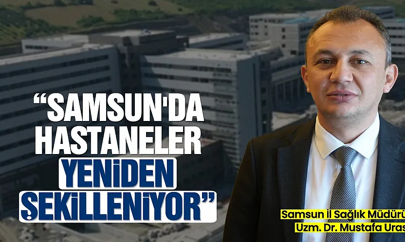 Samsun'un sağlık altyapısı yeniden şekilleniyor: Yeni hastaneler ve kapasite artışı yolda