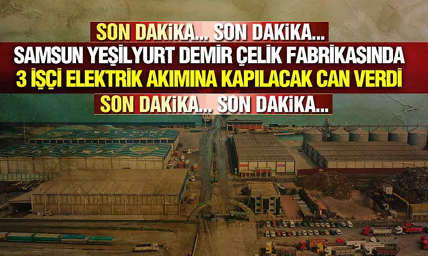 Samsun Yeşilyurt Demir Çelik Fabrikasında 3 İşçi Hayatını Kaybetti