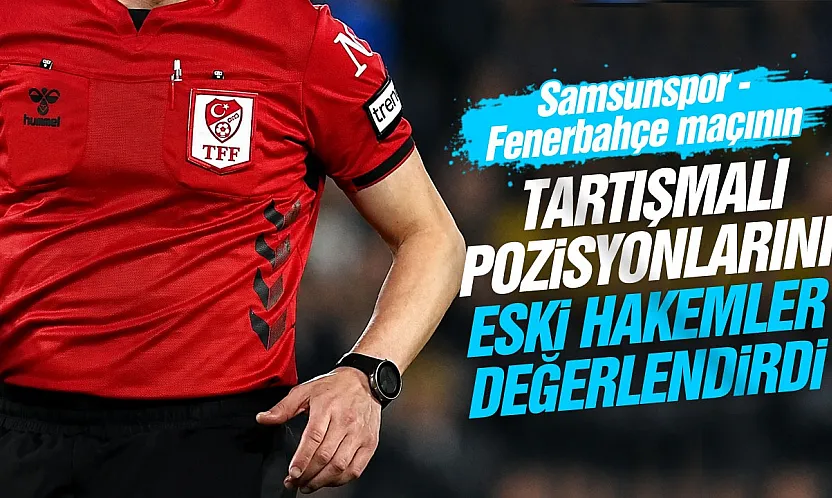 Samsunspor - Fenerbahçe maçının tartışmalı pozisyonlarını eski hakemler değerlendirdi
