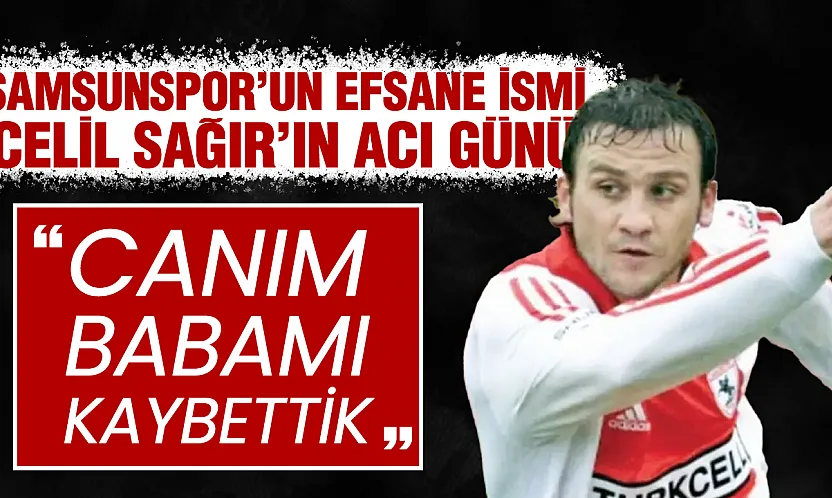Samsunspor'lu eski futbolcu Celil Sağır'ın acı günü